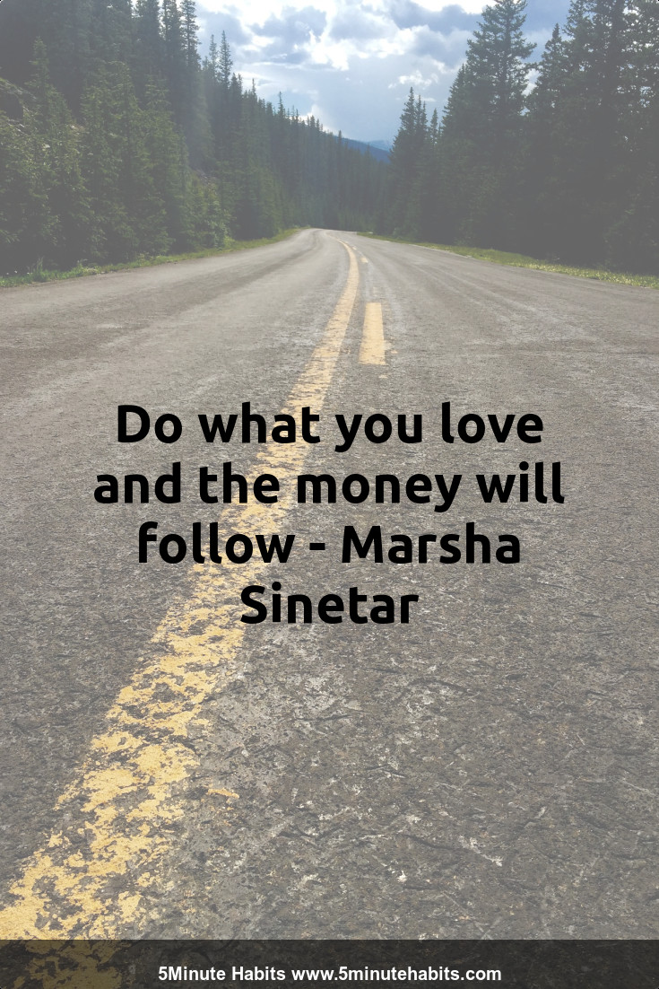 Do what you love and the money will follow - Marsha Sinetar